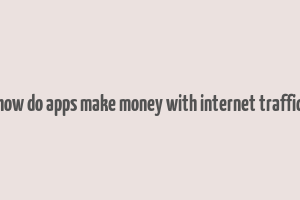 how do apps make money with internet traffic