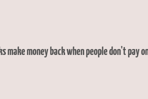 how do banks make money back when people don't pay on their loans