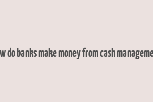 how do banks make money from cash management