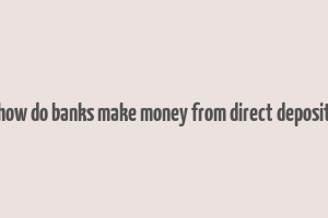 how do banks make money from direct deposit