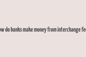 how do banks make money from interchange fees