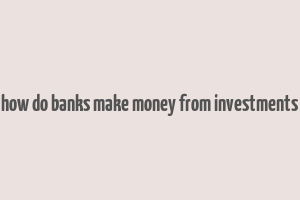 how do banks make money from investments