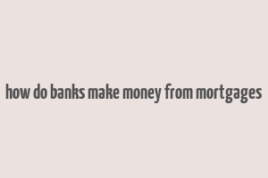 how do banks make money from mortgages