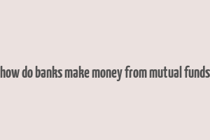 how do banks make money from mutual funds