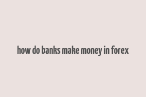 how do banks make money in forex