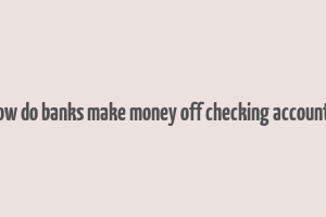 how do banks make money off checking accounts