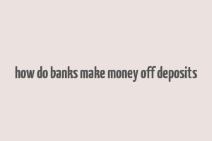 how do banks make money off deposits