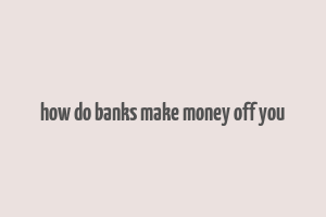 how do banks make money off you