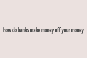 how do banks make money off your money