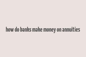 how do banks make money on annuities