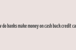 how do banks make money on cash back credit cards