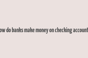 how do banks make money on checking accounts