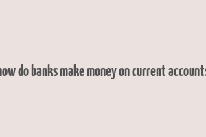 how do banks make money on current accounts