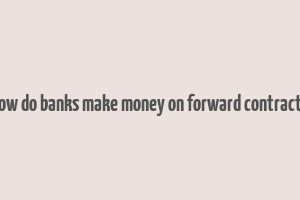 how do banks make money on forward contracts