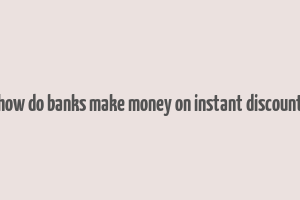 how do banks make money on instant discount