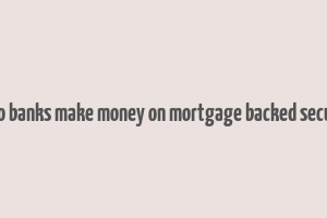 how do banks make money on mortgage backed securities