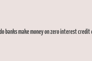 how do banks make money on zero interest credit cards