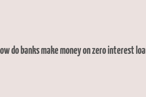 how do banks make money on zero interest loan