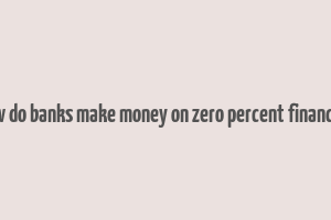 how do banks make money on zero percent financing