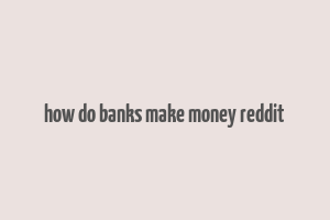 how do banks make money reddit