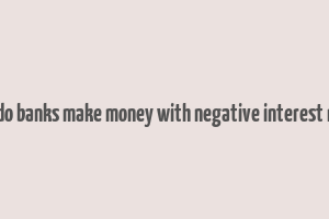 how do banks make money with negative interest rates