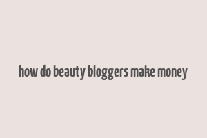 how do beauty bloggers make money