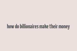 how do billionaires make their money