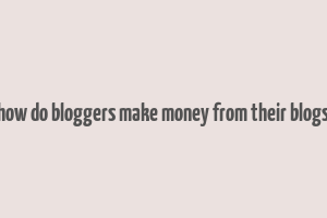 how do bloggers make money from their blogs