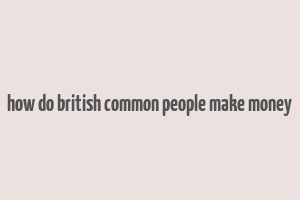 how do british common people make money