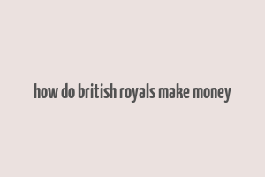 how do british royals make money