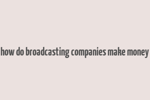 how do broadcasting companies make money