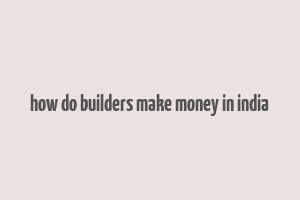 how do builders make money in india