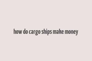 how do cargo ships make money