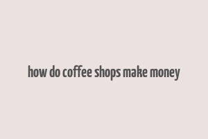 how do coffee shops make money