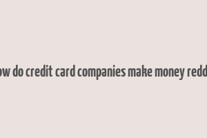 how do credit card companies make money reddit