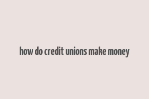 how do credit unions make money