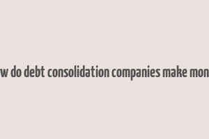 how do debt consolidation companies make money