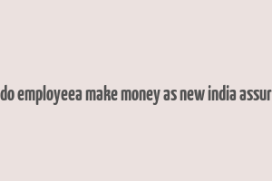 how do employeea make money as new india assurance