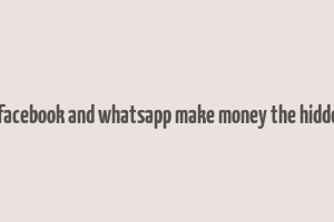 how do facebook and whatsapp make money the hidden truth