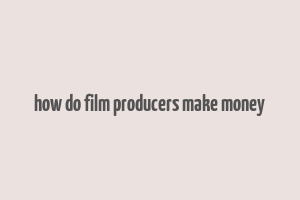 how do film producers make money