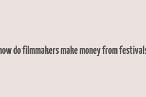 how do filmmakers make money from festivals