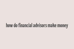 how do financial advisors make money