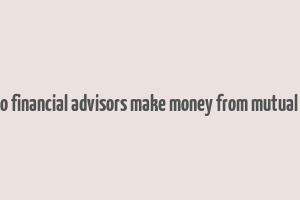 how do financial advisors make money from mutual funds