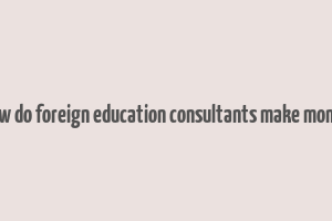 how do foreign education consultants make money