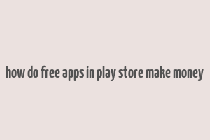 how do free apps in play store make money