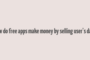 how do free apps make money by selling user's data