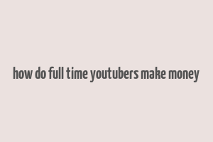 how do full time youtubers make money