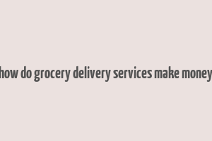 how do grocery delivery services make money