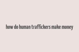 how do human traffickers make money