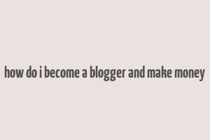 how do i become a blogger and make money